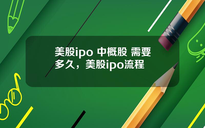 美股ipo 中概股 需要多久，美股ipo流程